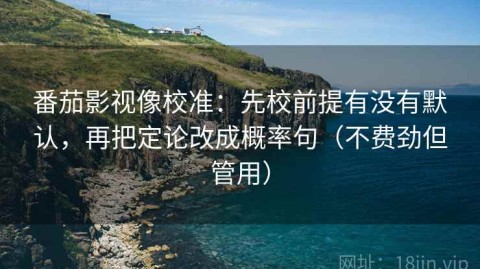 番茄影视像校准：先校前提有没有默认，再把定论改成概率句（不费劲但管用）