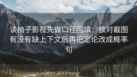 读柚子影视先做口径回填：核对截图有没有缺上下文后再把定论改成概率句