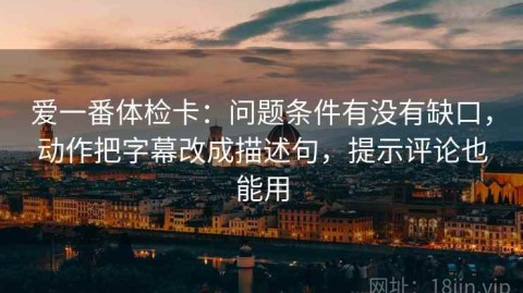 爱一番体检卡：问题条件有没有缺口，动作把字幕改成描述句，提示评论也能用