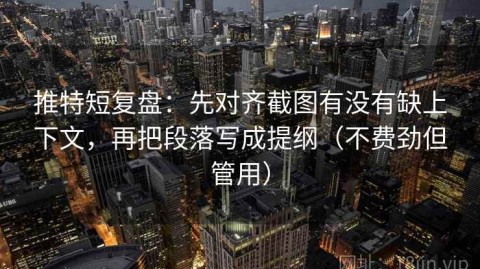 推特短复盘：先对齐截图有没有缺上下文，再把段落写成提纲（不费劲但管用）