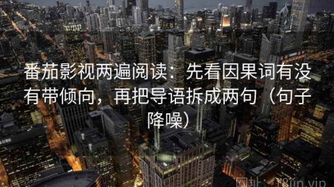 番茄影视两遍阅读：先看因果词有没有带倾向，再把导语拆成两句（句子降噪）