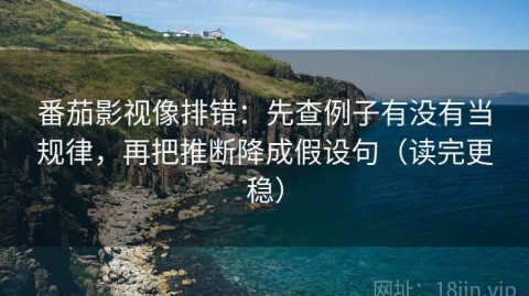 番茄影视像排错：先查例子有没有当规律，再把推断降成假设句（读完更稳）