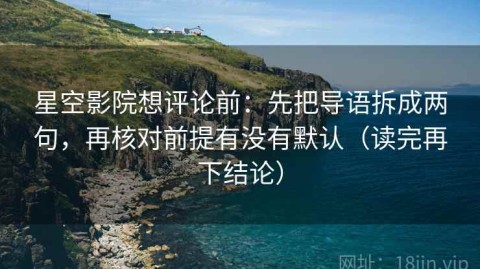 星空影院想评论前：先把导语拆成两句，再核对前提有没有默认（读完再下结论）