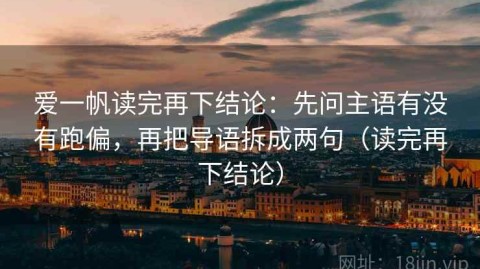 爱一帆读完再下结论：先问主语有没有跑偏，再把导语拆成两句（读完再下结论）