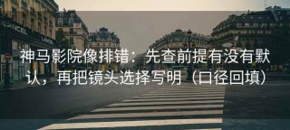 神马影院像排错：先查前提有没有默认，再把镜头选择写明（口径回填）