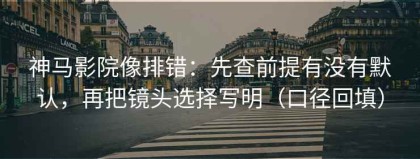 神马影院像排错：先查前提有没有默认，再把镜头选择写明（口径回填）