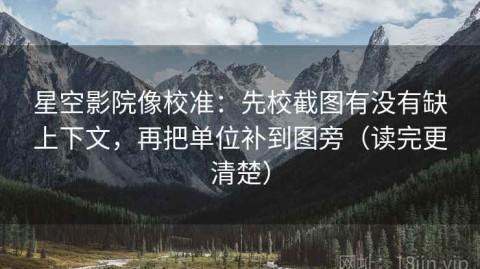 星空影院像校准：先校截图有没有缺上下文，再把单位补到图旁（读完更清楚）