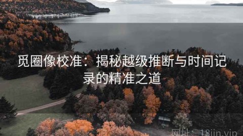 觅圈像校准：揭秘越级推断与时间记录的精准之道