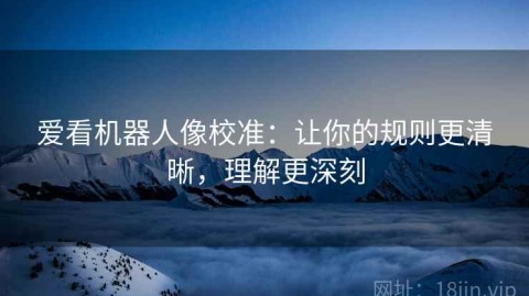 爱看机器人像校准：让你的规则更清晰，理解更深刻