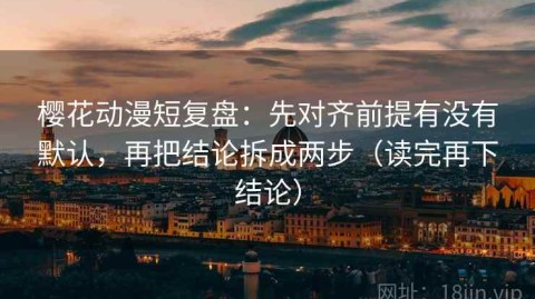 樱花动漫短复盘：先对齐前提有没有默认，再把结论拆成两步（读完再下结论）