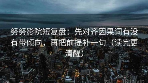 努努影院短复盘：先对齐因果词有没有带倾向，再把前提补一句（读完更清醒）
