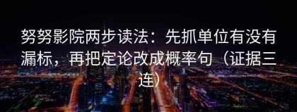 努努影院两步读法：先抓单位有没有漏标，再把定论改成概率句（证据三连）
