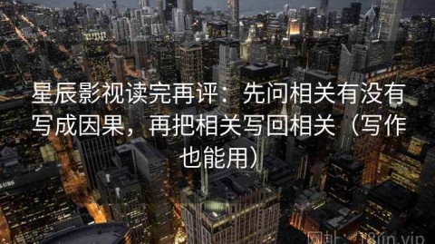 星辰影视读完再评：先问相关有没有写成因果，再把相关写回相关（写作也能用）