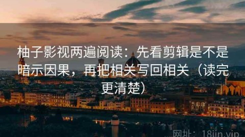 柚子影视两遍阅读：先看剪辑是不是暗示因果，再把相关写回相关（读完更清楚）