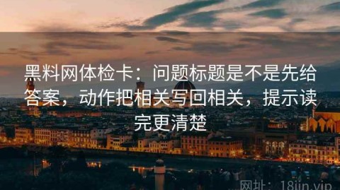 黑料网体检卡：问题标题是不是先给答案，动作把相关写回相关，提示读完更清楚