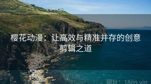 樱花动漫：让高效与精准并存的创意剪辑之道