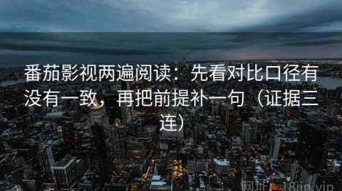番茄影视两遍阅读：先看对比口径有没有一致，再把前提补一句（证据三连）