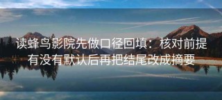 读蜂鸟影院先做口径回填：核对前提有没有默认后再把结尾改成摘要