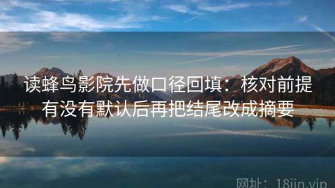 读蜂鸟影院先做口径回填：核对前提有没有默认后再把结尾改成摘要