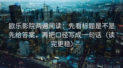 欧乐影院两遍阅读：先看标题是不是先给答案，再把口径写成一句话（读完更稳）