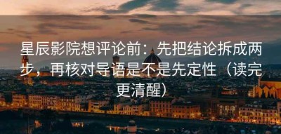 星辰影院想评论前：先把结论拆成两步，再核对导语是不是先定性（读完更清醒）