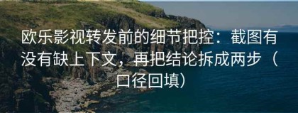 欧乐影视转发前的细节把控：截图有没有缺上下文，再把结论拆成两步（口径回填）