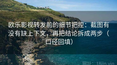 欧乐影视转发前的细节把控：截图有没有缺上下文，再把结论拆成两步（口径回填）