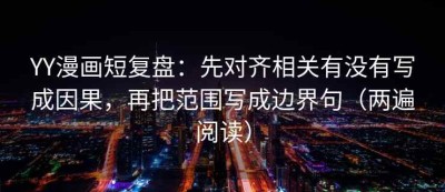 YY漫画短复盘：先对齐相关有没有写成因果，再把范围写成边界句（两遍阅读）