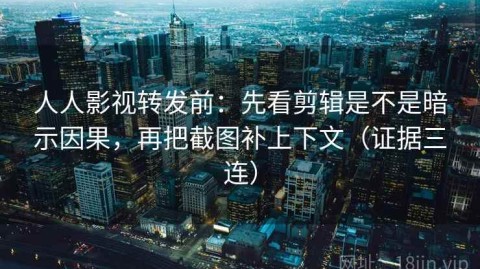 人人影视转发前：先看剪辑是不是暗示因果，再把截图补上下文（证据三连）