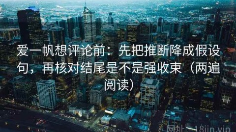 爱一帆想评论前：先把推断降成假设句，再核对结尾是不是强收束（两遍阅读）