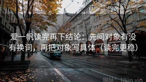 爱一帆读完再下结论：先问对象有没有换词，再把对象写具体（读完更稳）