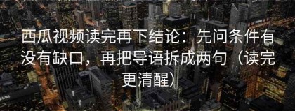 西瓜视频读完再下结论：先问条件有没有缺口，再把导语拆成两句（读完更清醒）
