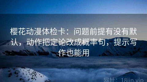 樱花动漫体检卡：问题前提有没有默认，动作把定论改成概率句，提示写作也能用