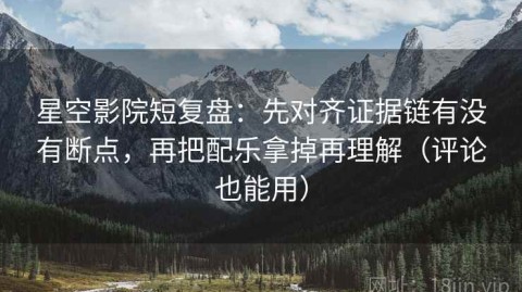 星空影院短复盘：先对齐证据链有没有断点，再把配乐拿掉再理解（评论也能用）