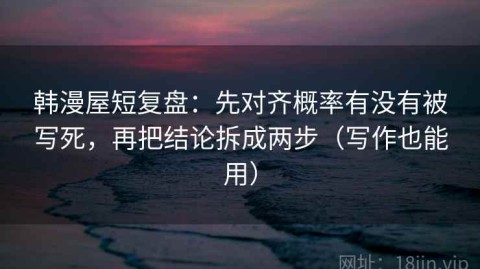 韩漫屋短复盘：先对齐概率有没有被写死，再把结论拆成两步（写作也能用）