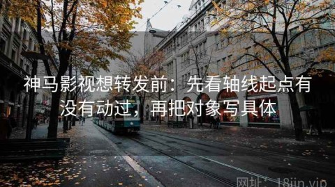 神马影视想转发前：先看轴线起点有没有动过，再把对象写具体