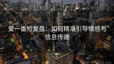 爱一番短复盘：如何精准引导情感与信息传递