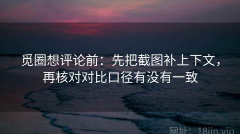 觅圈想评论前：先把截图补上下文，再核对对比口径有没有一致