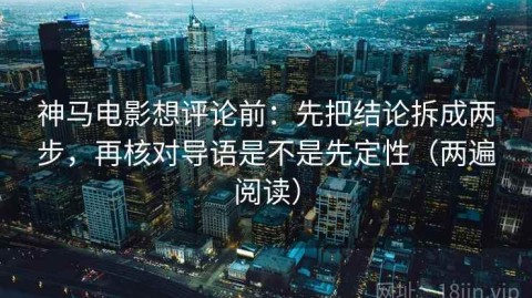 神马电影想评论前：先把结论拆成两步，再核对导语是不是先定性（两遍阅读）