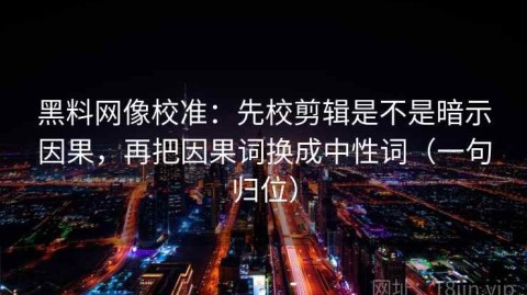 黑料网像校准：先校剪辑是不是暗示因果，再把因果词换成中性词（一句归位）
