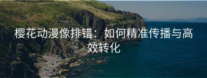 樱花动漫像排错：如何精准传播与高效转化
