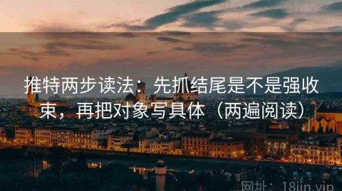 推特两步读法：先抓结尾是不是强收束，再把对象写具体（两遍阅读）