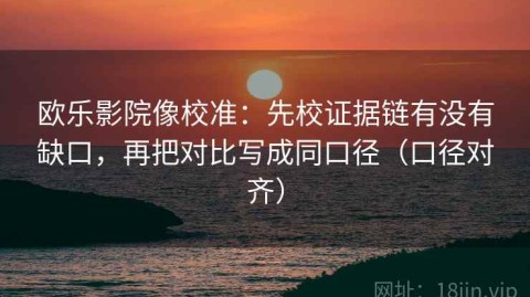欧乐影院像校准：先校证据链有没有缺口，再把对比写成同口径（口径对齐）