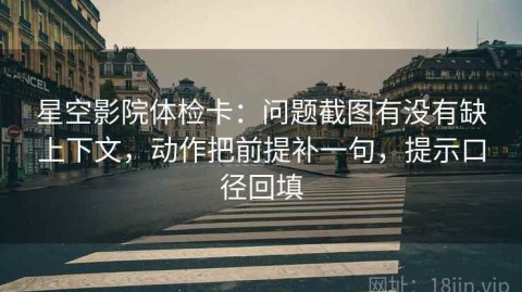 星空影院体检卡：问题截图有没有缺上下文，动作把前提补一句，提示口径回填
