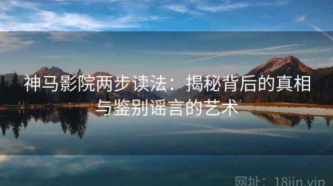 神马影院两步读法：揭秘背后的真相与鉴别谣言的艺术