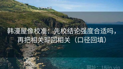 韩漫屋像校准：先校结论强度合适吗，再把相关写回相关（口径回填）