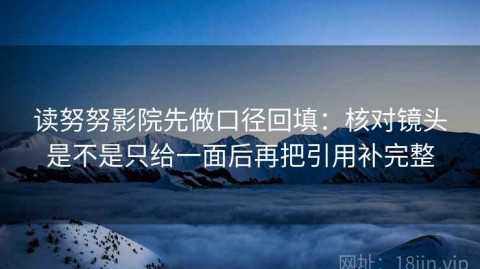 读努努影院先做口径回填：核对镜头是不是只给一面后再把引用补完整