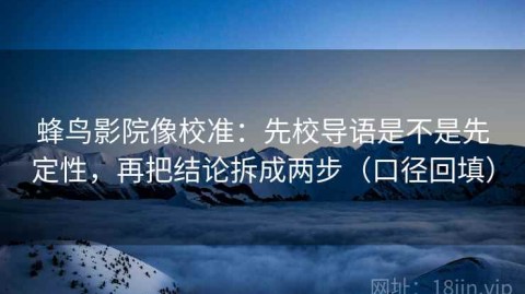 蜂鸟影院像校准：先校导语是不是先定性，再把结论拆成两步（口径回填）