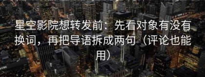 星空影院想转发前：先看对象有没有换词，再把导语拆成两句（评论也能用）