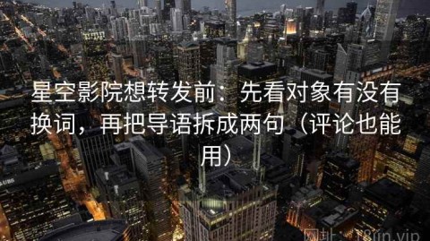 星空影院想转发前：先看对象有没有换词，再把导语拆成两句（评论也能用）